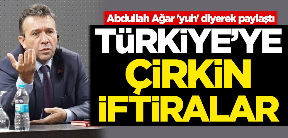 Abdullah Ağar 'yuh' diyerek paylaştı! Türkiye'ye çirkin iftiralar