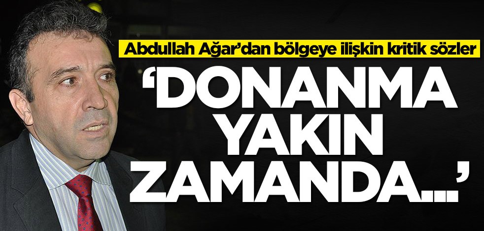 Abdullah Ağar’dan bölgeye ilişkin kritik sözler: Donanma yakın zamanda...