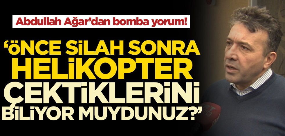Abdullah Ağar’dan bomba yorum! Önce silah sonra helikopter çektiler