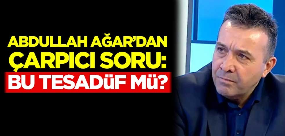 Abdullah Ağar'dan çarpıcı soru: Bu tesadüf mü?