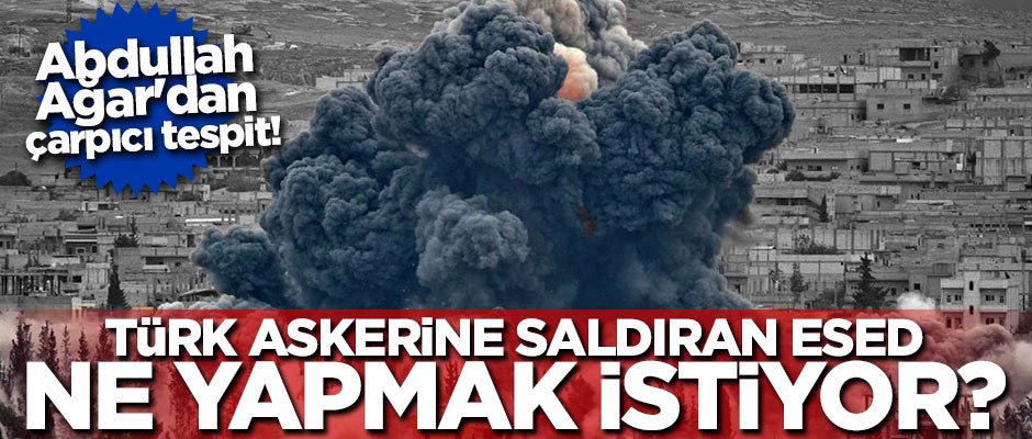 Abdullah Ağar'dan çarpıcı tespit! Türk askerine saldıran Esed ne yapmak istiyor?