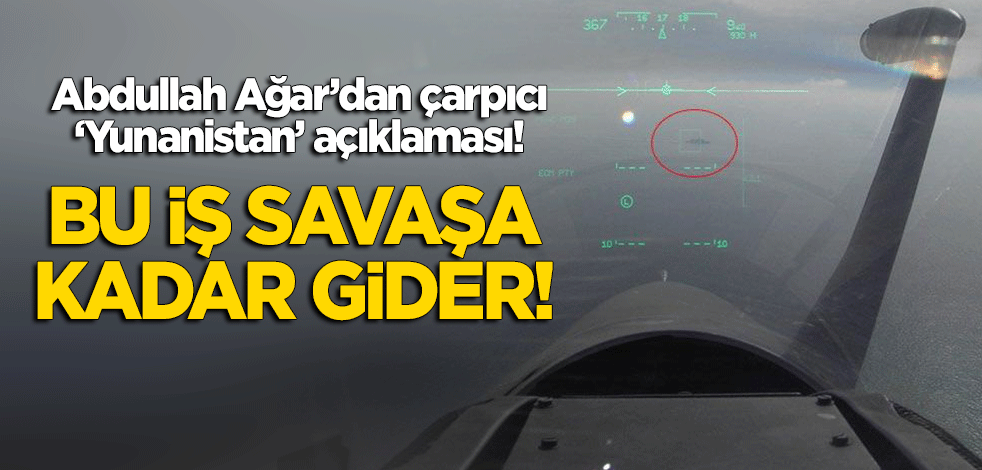 Abdullah Ağar'dan çarpıcı 'Yunanistan' açıklaması: Bu işin sonu savaşa kadar gider!