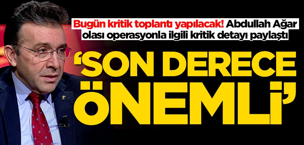 Abdullah Ağar'dan çok kritik operasyon açıklaması
