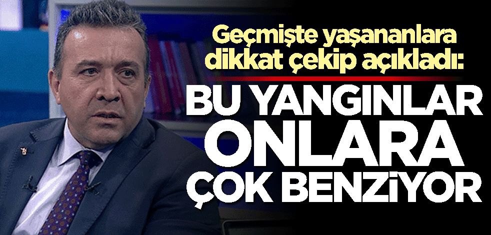 Abdullah Ağar'dan dikkat çeken açıklama: Bu yangınlar onlara çok benziyor