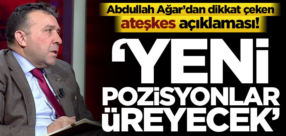 Abdullah Ağar’dan dikkat çeken ateşkes açıklaması! ‘Yeni pozisyonlar üreyecek’