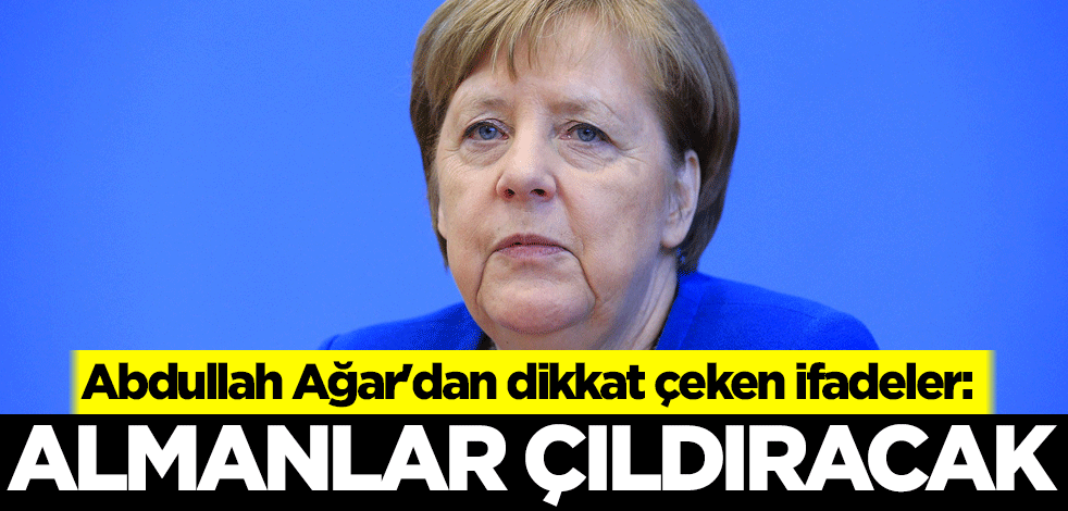 Abdullah Ağar'dan dikkat çeken ifadeler: Almanlar çıldıracak