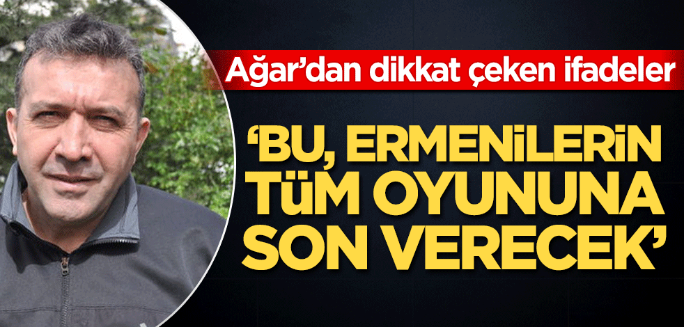 Abdullah Ağar’dan dikkat çeken ifadeler! ‘’Bu, Ermenilerin tüm oyunlara son verecek"