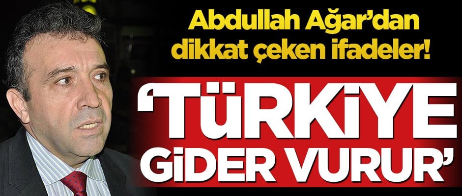 Abdullah Ağar’dan dikkat çeken ifadeler! ‘Türkiye gider vurur’
