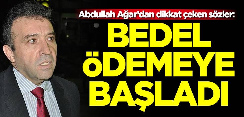 Abdullah Ağar’dan dikkat çeken sözler: Bedel ödemeye başladı