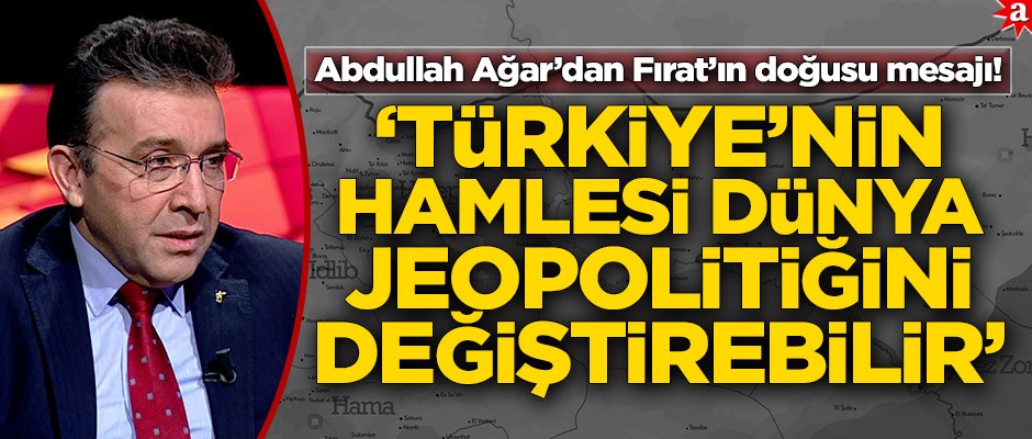 Abdullah Ağar’dan Fırat’ın doğusu mesajı! 'Türkiye’nin hamlesi dünya jeopolitiğini değiştirebilir'