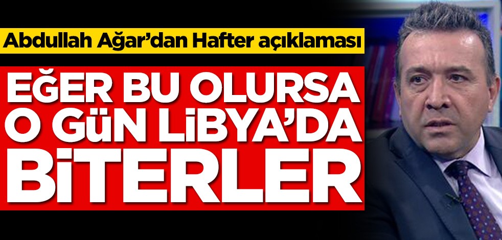 Abdullah Ağar'dan Hafter açıklaması! Eğer bu olursa Libya’da biterler