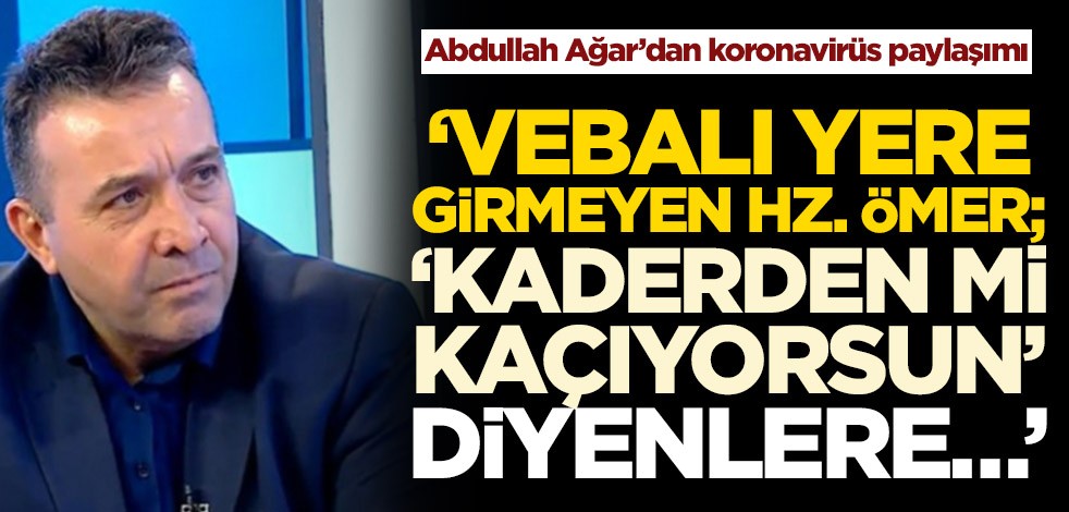 Abdullah Ağar’dan koronavirüs paylaşımı! ‘Vebalı yere girmeyen Hz. Ömer; "Kaderden mi kaçıyorsun" diyenlere…’