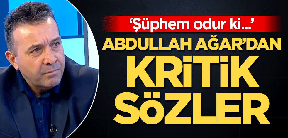 Abdullah Ağar'dan kritik sözler: Şüphem odur ki...