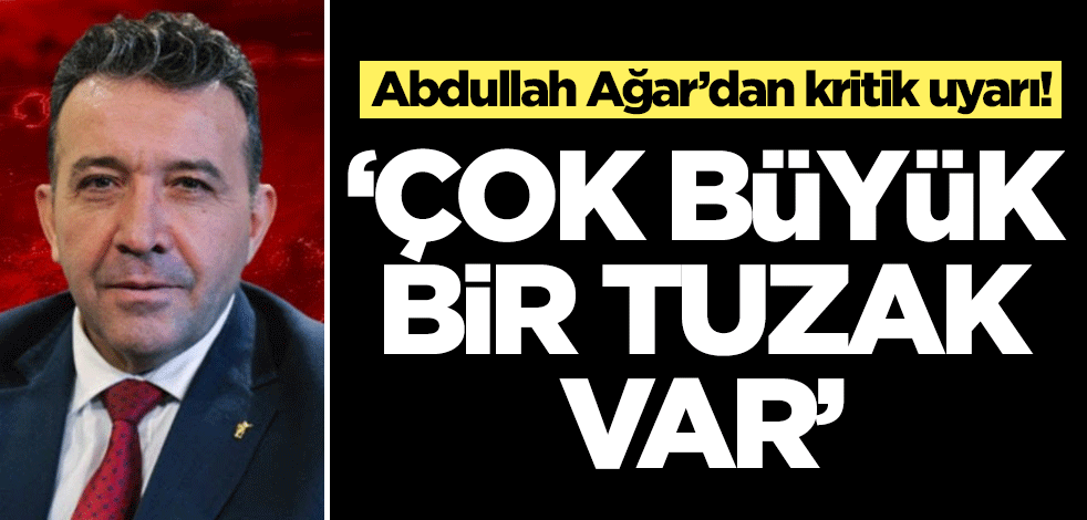Abdullah Ağar’dan kritik uyarı: Çok büyük bir tuzak var