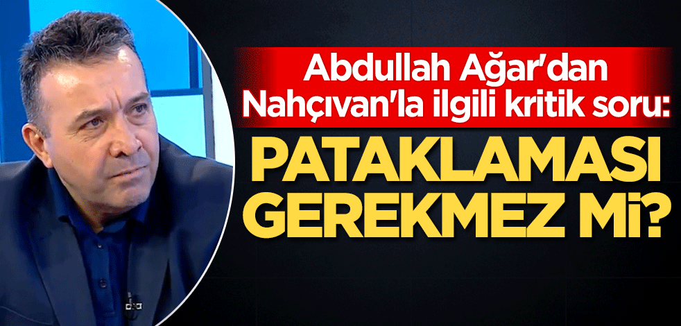 Abdullah Ağar'dan Nahçıvan'la ilgili kritik soru