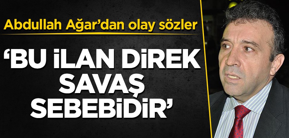 Abdullah Ağar’dan olay sözler! 'Bu ilan direk savaş sebebi'