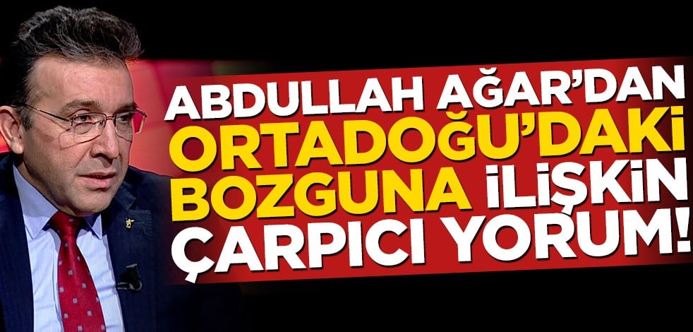 Abdullah Ağar’dan Ortadoğu’daki bozguna ilişkin çarpıcı yorum!