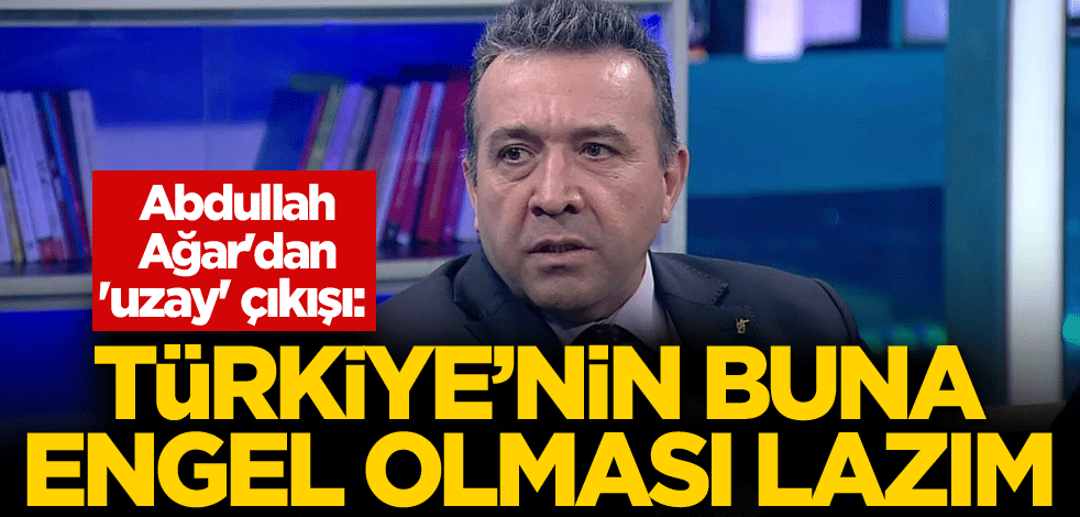 Abdullah Ağar'dan 'uzay' çıkışı: Türkiye'nin buna engel olması lazım