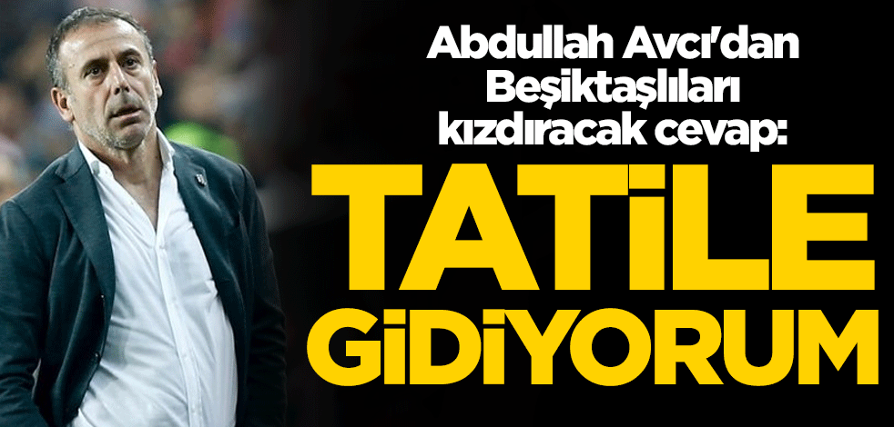 Abdullah Avcı'dan Beşiktaşlıları kızdıracak cevap: Tatile gidiyorum