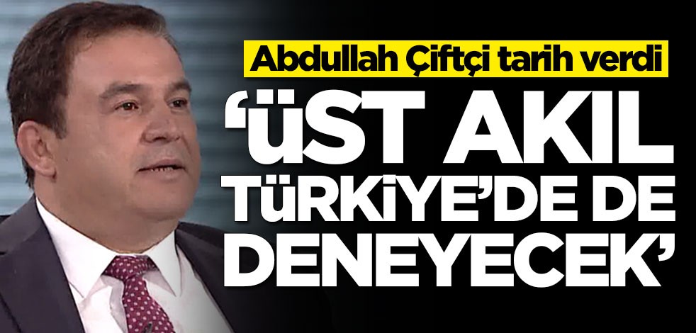 Abdullah Çiftçi tarih verdi! 'Üst akıl Türkiye'de de deneyecek'