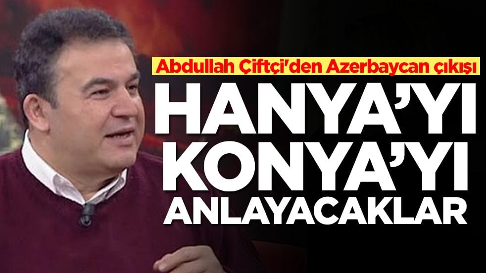 Abdullah Çiftçi'den Azerbaycan çıkışı: Hanya'yı Konya'yı anlayacaklar