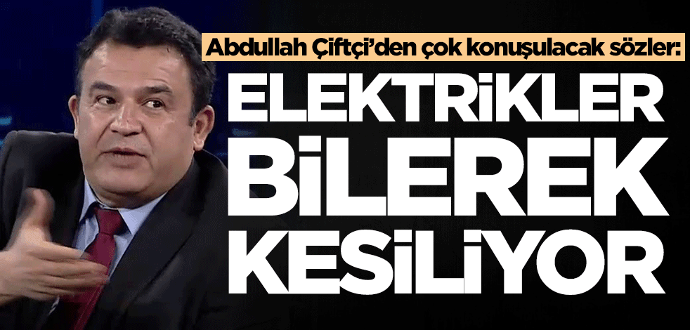 Abdullah Çiftçi’den çok konuşulacak sözler: Elektrikler bilerek kesiliyor