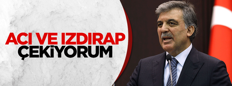 Abdullah Gül: Acı ve ızdırap çekiyorum