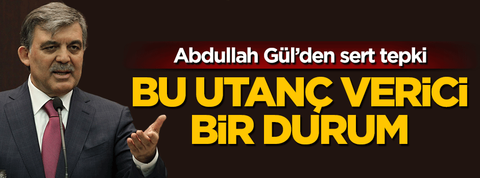 Abdullah Gül: Bu utanç verici bir durum