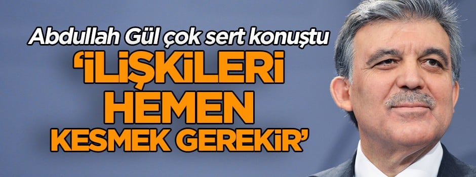 Abdullah Gül çok sert konuştu ‘İlişkileri hemen kesmek gerekir’