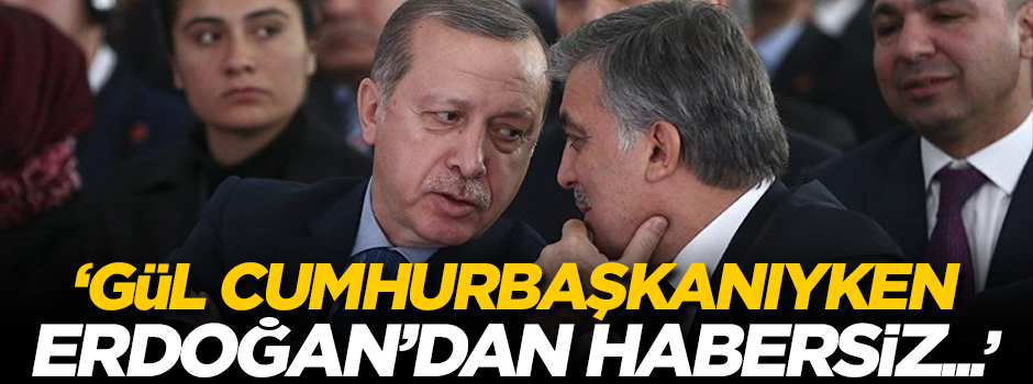 'Abdullah Gül, Cumhurbaşkanıyken Erdoğan'dan habersiz...'