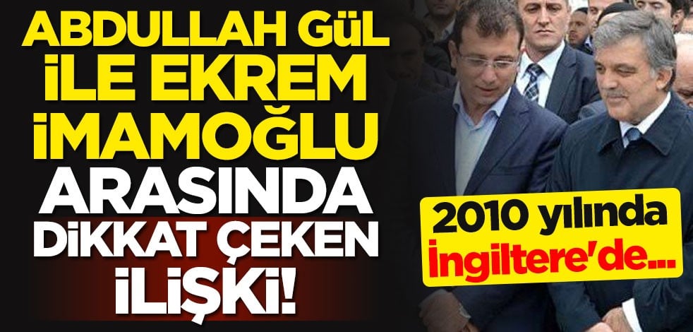 Abdullah Gül ile Ekrem İmamoğlu arasında dikkat çeken ilişki! 2010 yılında İngiltere'de...