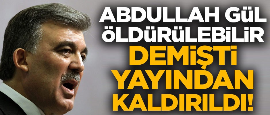 "Abdullah Gül öldürülebilir" demişti! Yayından kaldırıldı
