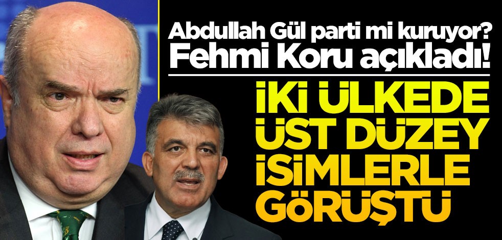 Abdullah Gül parti mi kuruyor? Fehmi Koru açıkladı! O iki ülkeye giderek üst düzey isimlerle görüştü