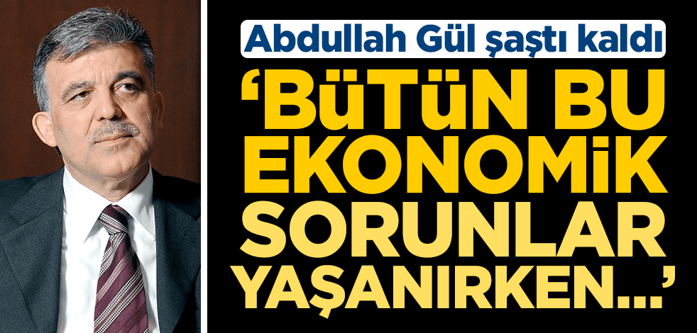 Abdullah Gül şaştı kaldı ‘Bütün bu ekonomik sorunlar yaşanırken…’