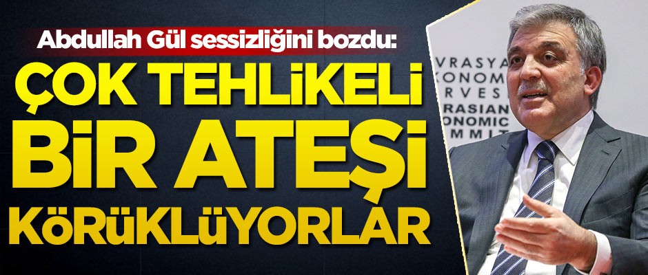 Abdullah Gül sessizliğini bozdu: Çok tehlikeli bir ateşi körüklüyorlar