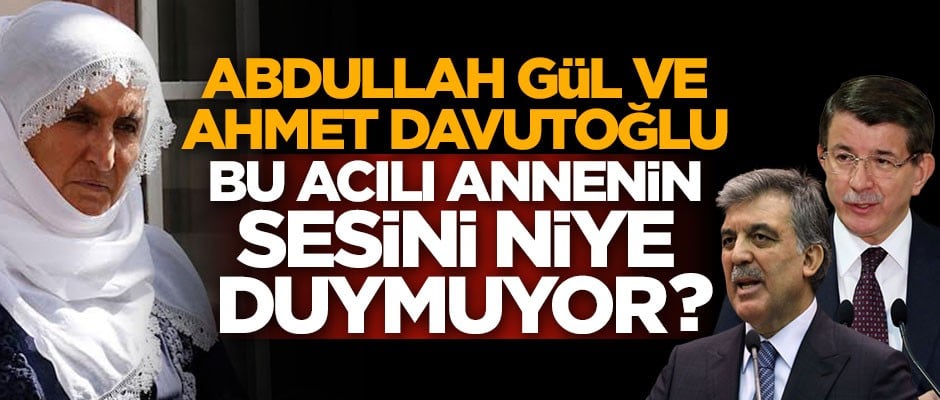 Abdullah Gül ve Ahmet Davutoğlu bu acılı annenin sesini niye duymuyor?