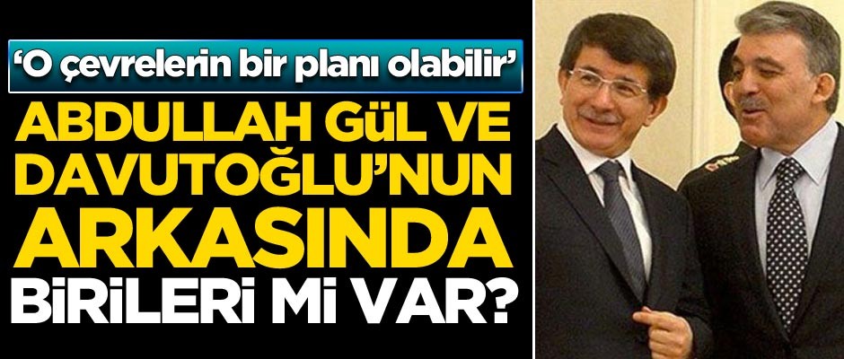 Abdullah Gül ve Ahmet Davutoğlu'nun arkasında birileri mi var?
