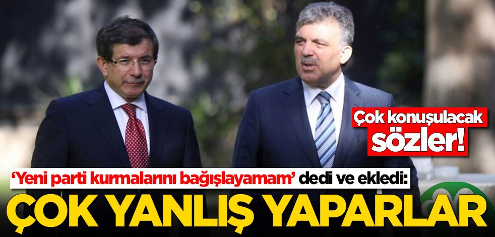 ‘Abdullah Gül ve Ahmet Davutoğlu'nun yeni parti kurmalarını bağışlayamam’ dedi ve ekledi: Çok yanlış yaparlar