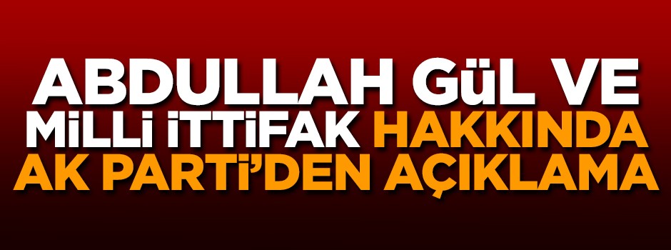 Abdullah Gül ve milli ittifak hakkında AK Parti'den flaş açıklama