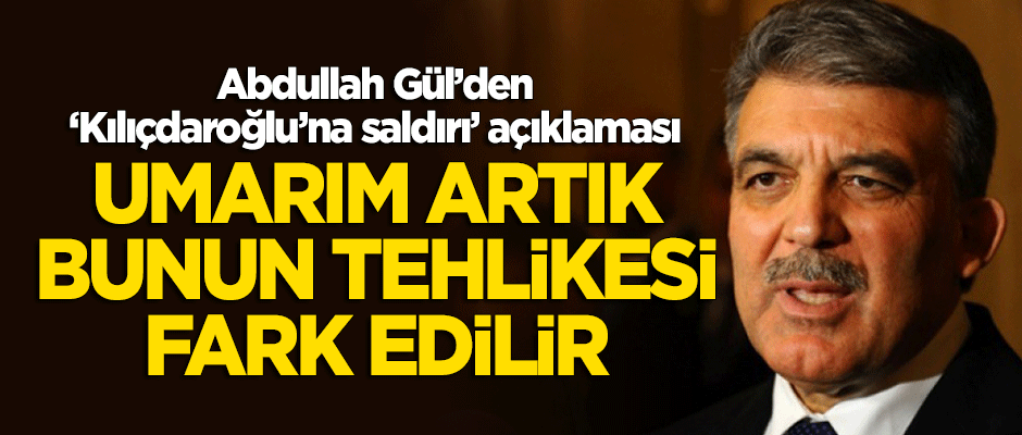 Abdullah Gül'den 'Kılıçdaroğlu'na saldırı' açıklaması: Umarım artık fark edilir