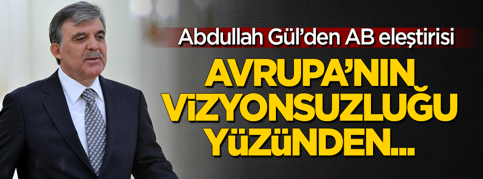 Abdullah Gül'den eleştiri: Avrupa'nın vizyonsuzluğu