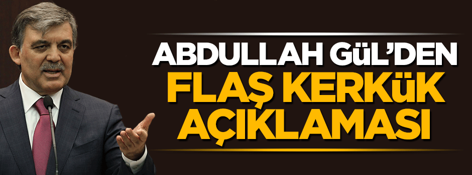Abdullah Gül'den flaş Kerkük açıklaması