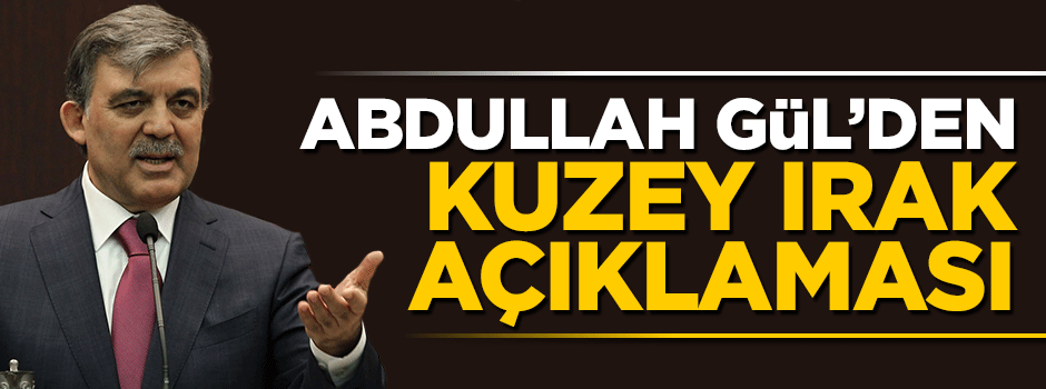 Abdullah Gül'den Kuzey Irak açıklaması