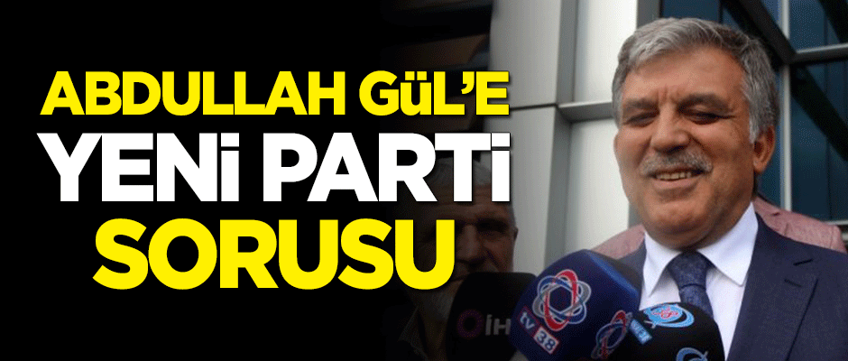 Abdullah Gül'e 'yeni parti' sorusu