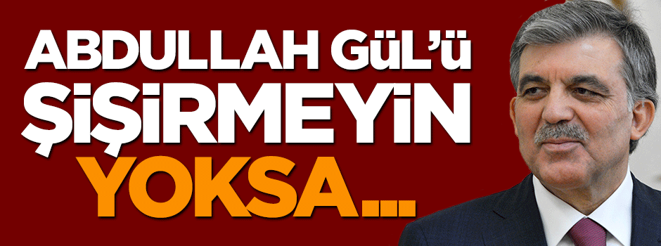 Abdullah Gül’ü fazla şişirmeyin... Yoksa Abdüllatif Şener olur!