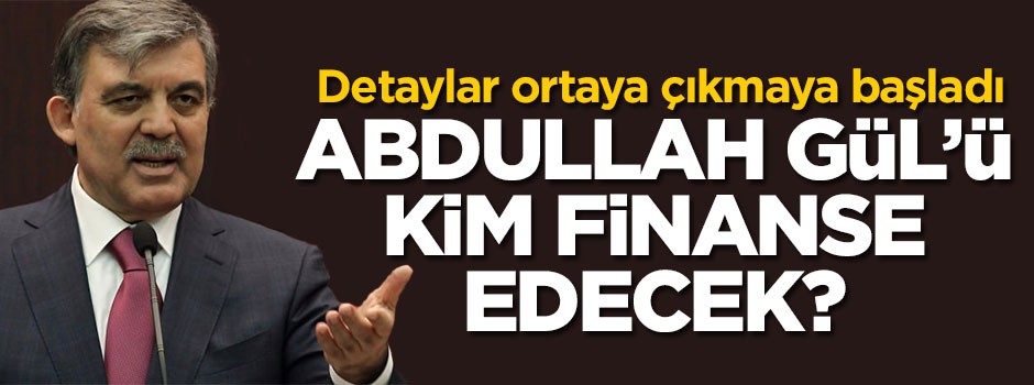 Abdullah Gül'ü kim finanse edecek?