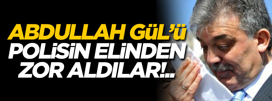 Abdullah Gül'ü polisin elinden zor aldılar!..