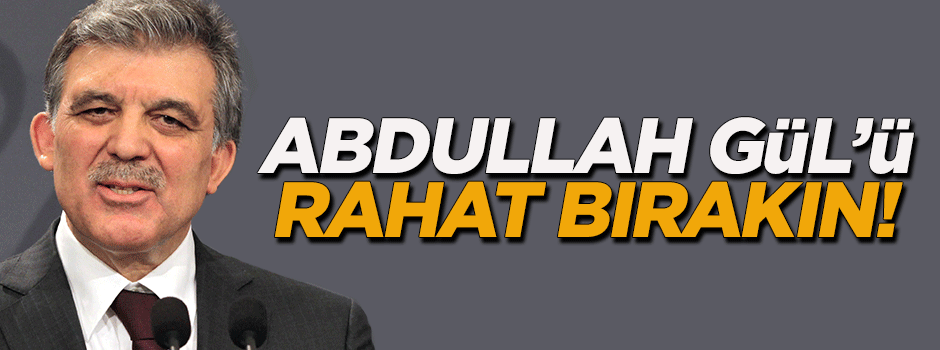 'Abdullah Gül'ü rahat bırakın'