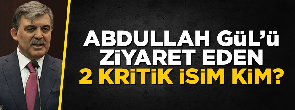 Abdullah Gül'ü ziyarete giden 2 isim kim?