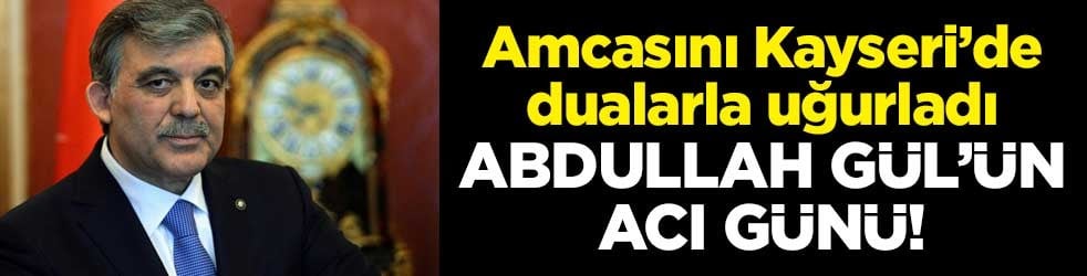 Abdullah Gül’ün acı günü! Amcasını Kayseri’de dualarla uğurladı